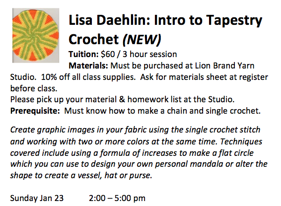 Create graphic images in your fabric using the single crochet stitch and working with two or more colors at the same time.  Techniques covered include using a formula of increases to make a flat circle which you can use to design your own personal mandala or alter the shape to create a vessel, hat or purse. 3 hour class, Sunday, January 23rd, 2-5pm, 212-243-9070