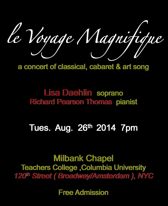    le Voyage Magnifique     a concert of classical, cabaret & art song   Lisa Daehlin  soprano Richard Pearson Thomas  pianist   Tues.  Aug.  26th  2014  7pm   Milbank Chapel Teachers College ,Columbia University 120th Street ( Broadway/Amsterdam ), NYC  Free Admission